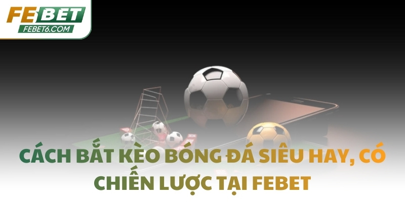 Cách bắt kèo bóng đá siêu hay, có chiến lược tại FEBET