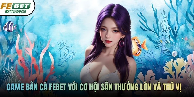 Game bắn cá FEBET với cơ hội săn thưởng lớn và thú vị