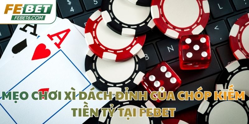 Mẹo Chơi Xì Dách Đỉnh Của Chóp Kiếm Tiền Tỷ Tại Febet